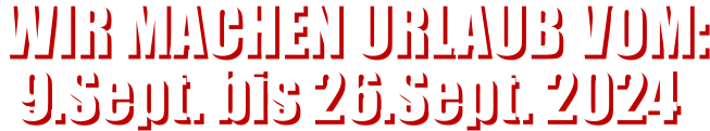 WIR MACHEN URLAUB VOM: 9.Sept. bis 26.Sept. 2024  WIR MACHEN URLAUB VOM: 9.Sept. bis 26.Sept. 2024