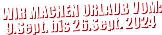 WIR MACHEN URLAUB VOM: 9.Sept. bis 26.Sept. 2024  WIR MACHEN URLAUB VOM: 9.Sept. bis 26.Sept. 2024